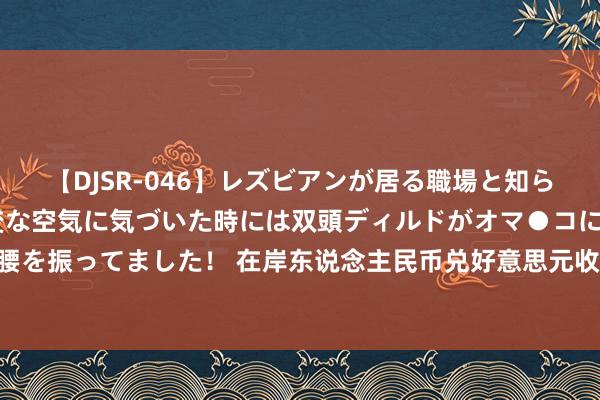 【DJSR-046】レズビアンが居る職場と知らずに来た私（ノンケ） 変な空気に気づいた時には双頭ディルドがオマ●コに挿入されて腰を振ってました！ 在岸东说念主民币兑好意思元收盘报7.2472，较上一往往日高潮105点