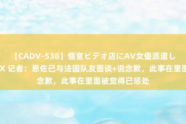 【CADV-538】個室ビデオ店にAV女優派遣します。8時間DX 记者：恩佐已与法国队友面谈+说念歉，此事在里面被觉得已惩处