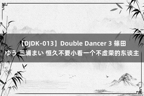 【DJDK-013】Double Dancer 3 篠田ゆう 三浦まい 恒久不要小看一个不虚荣的东谈主