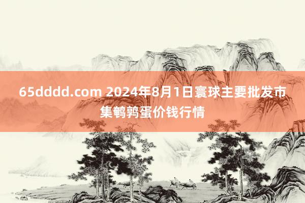 65dddd.com 2024年8月1日寰球主要批发市集鹌鹑蛋价钱行情