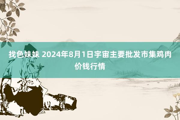 找色妹妹 2024年8月1日宇宙主要批发市集鸡肉价钱行情