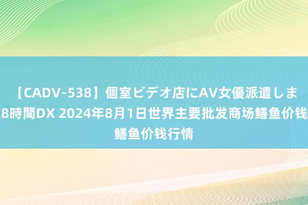 【CADV-538】個室ビデオ店にAV女優派遣します。8時間DX 2024年8月1日世界主要批发商场鳝鱼价钱行情