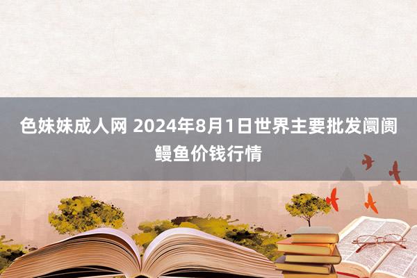 色妹妹成人网 2024年8月1日世界主要批发阛阓鳗鱼价钱行情