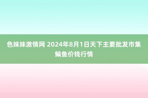 色妹妹激情网 2024年8月1日天下主要批发市集鳊鱼价钱行情