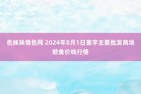 色妹妹情色网 2024年8月1日寰宇主要批发商场鲶鱼价钱行情