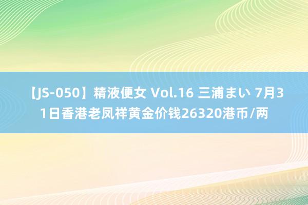 【JS-050】精液便女 Vol.16 三浦まい 7月31日香港老凤祥黄金价钱26320港币/两