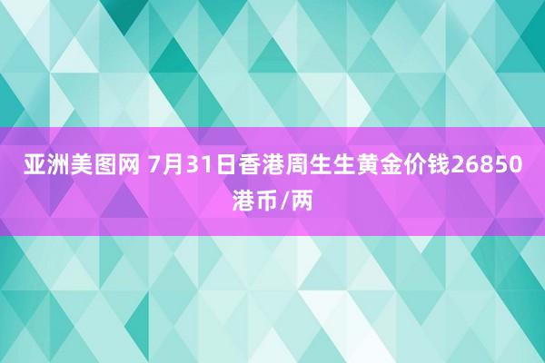 亚洲美图网 7月31日香港周生生黄金价钱26850港币/两