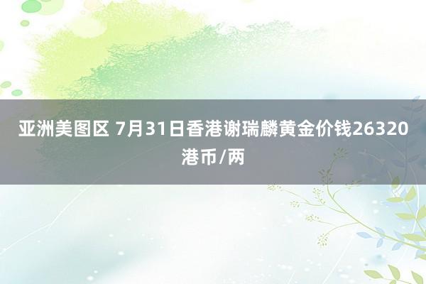 亚洲美图区 7月31日香港谢瑞麟黄金价钱26320港币/两