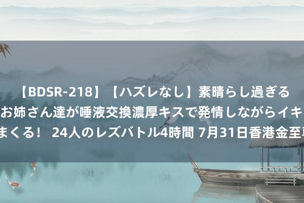 【BDSR-218】【ハズレなし】素晴らし過ぎる美女レズ。 ガチで綺麗なお姉さん達が唾液交換濃厚キスで発情しながらイキまくる！ 24人のレズバトル4時間 7月31日香港金至尊黄金价钱26320港币/两