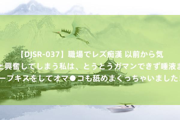 【DJSR-037】職場でレズ痴漢 以前から気になるあの娘を見つけると興奮してしまう私は、とうとうガマンできず唾液まみれでディープキスをしてオマ●コも舐めまくっちゃいました！！ 7月31日周大生黄金价钱723元/克