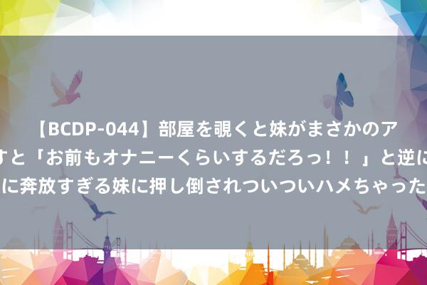 【BCDP-044】部屋を覗くと妹がまさかのアナルオナニー。問いただすと「お前もオナニーくらいするだろっ！！」と逆に襲われたボク…。性に奔放すぎる妹に押し倒されついついハメちゃった近親性交12編 7月31日中国黄金黄金价钱706元/克