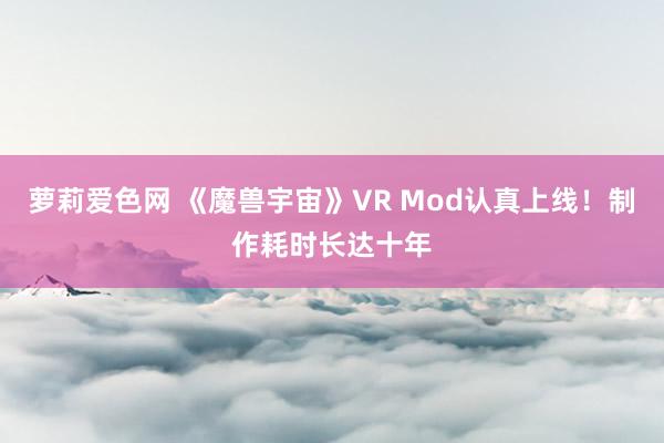 萝莉爱色网 《魔兽宇宙》VR Mod认真上线！制作耗时长达十年