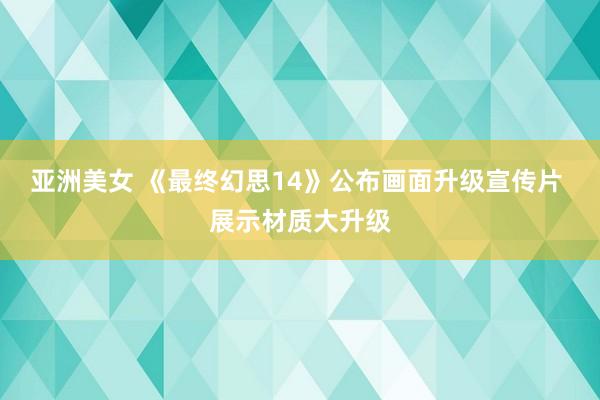 亚洲美女 《最终幻思14》公布画面升级宣传片 展示材质大升级