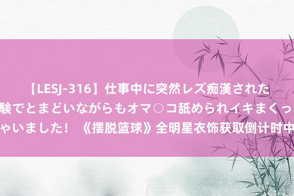 【LESJ-316】仕事中に突然レズ痴漢された私（ノンケ）初めての経験でとまどいながらもオマ○コ舐められイキまくっちゃいました！ 《摆脱篮球》全明星衣饰获取倒计时中 逐日洗卡爱戴能力概率UP！