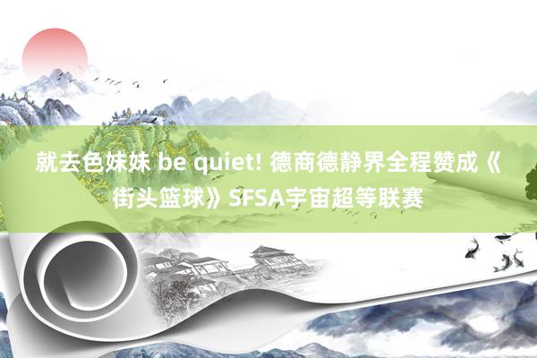 就去色妹妹 be quiet! 德商德静界全程赞成《街头篮球》SFSA宇宙超等联赛