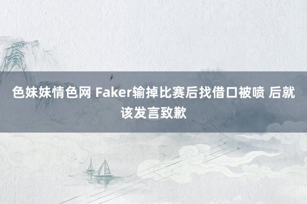 色妹妹情色网 Faker输掉比赛后找借口被喷 后就该发言致歉