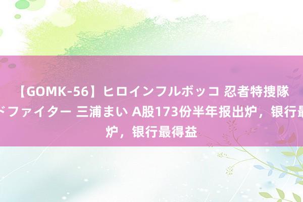 【GOMK-56】ヒロインフルボッコ 忍者特捜隊バードファイター 三浦まい A股173份半年报出炉，银行最得益