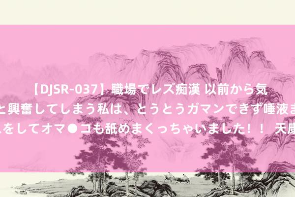 【DJSR-037】職場でレズ痴漢 以前から気になるあの娘を見つけると興奮してしまう私は、とうとうガマンできず唾液まみれでディープキスをしてオマ●コも舐めまくっちゃいました！！ 天康生物：公司二季度生猪平均老本是15.15元/kg