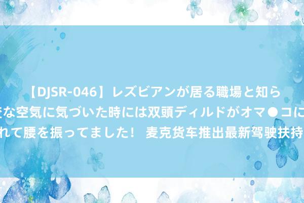 【DJSR-046】レズビアンが居る職場と知らずに来た私（ノンケ） 変な空気に気づいた時には双頭ディルドがオマ●コに挿入されて腰を振ってました！ 麦克货车推出最新驾驶扶持时间 可减少驾驶员85%的责任职守