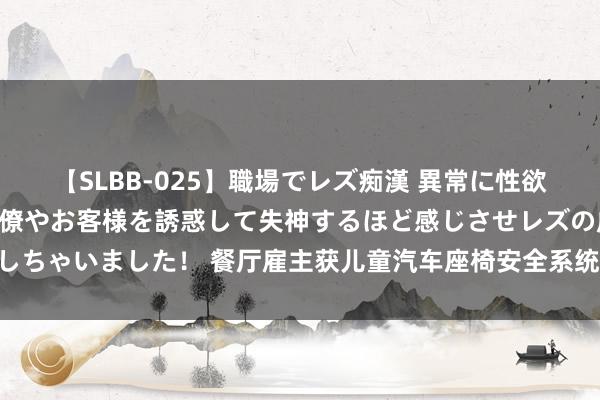 【SLBB-025】職場でレズ痴漢 異常に性欲の強い私（真性レズ）同僚やお客様を誘惑して失神するほど感じさせレズの虜にしちゃいました！ 餐厅雇主获儿童汽车座椅安全系统专利 可珍藏儿童被渐忘在车内