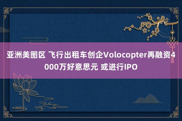 亚洲美图区 飞行出租车创企Volocopter再融资4000万好意思元 或进行IPO