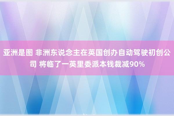 亚洲是图 非洲东说念主在英国创办自动驾驶初创公司 将临了一英里委派本钱裁减90%