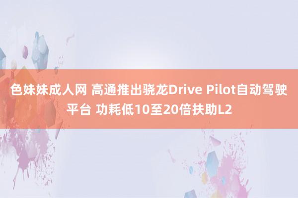 色妹妹成人网 高通推出骁龙Drive Pilot自动驾驶平台 功耗低10至20倍扶助L2