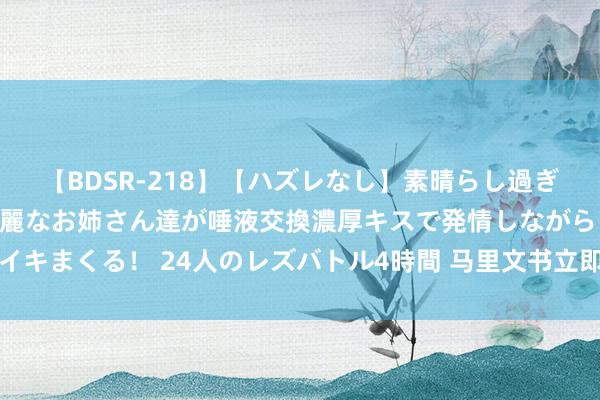 【BDSR-218】【ハズレなし】素晴らし過ぎる美女レズ。 ガチで綺麗なお姉さん達が唾液交換濃厚キスで発情しながらイキまくる！ 24人のレズバトル4時間 马里文书立即断交与乌克兰的社交相关