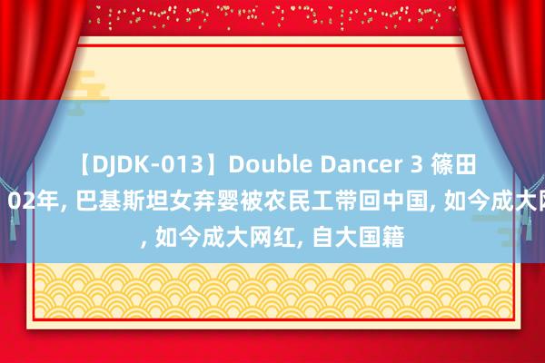 【DJDK-013】Double Dancer 3 篠田ゆう 三浦まい 02年， 巴基斯坦女弃婴被农民工带回中国， 如今成大网红， 自大国籍