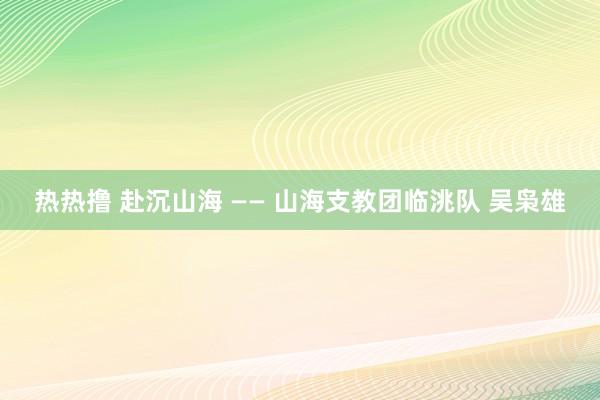 热热撸 赴沉山海 —— 山海支教团临洮队 吴枭雄