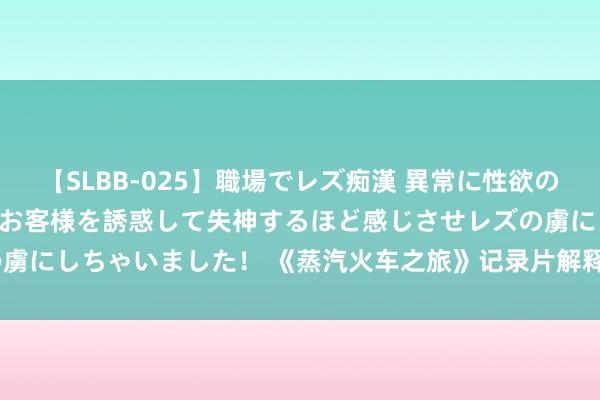 【SLBB-025】職場でレズ痴漢 異常に性欲の強い私（真性レズ）同僚やお客様を誘惑して失神するほど感じさせレズの虜にしちゃいました！ 《蒸汽火车之旅》记录片解释素材 1080P全10集