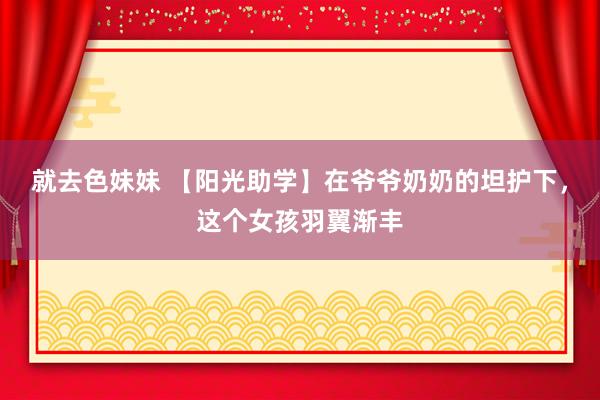 就去色妹妹 【阳光助学】在爷爷奶奶的坦护下，这个女孩羽翼渐丰