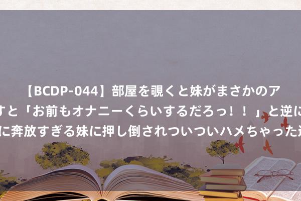 【BCDP-044】部屋を覗くと妹がまさかのアナルオナニー。問いただすと「お前もオナニーくらいするだろっ！！」と逆に襲われたボク…。性に奔放すぎる妹に押し倒されついついハメちゃった近親性交12編 2女孩捡到价值1.3万黄金手镯，觉得是玩物扔进水沟！