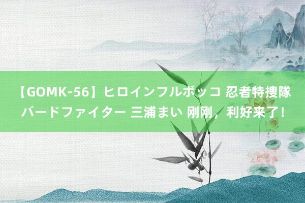 【GOMK-56】ヒロインフルボッコ 忍者特捜隊バードファイター 三浦まい 刚刚，利好来了！