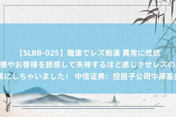 【SLBB-025】職場でレズ痴漢 異常に性欲の強い私（真性レズ）同僚やお客様を誘惑して失神するほど感じさせレズの虜にしちゃいました！ 中信证券：控股子公司中原基金上半年净利润10.62亿元