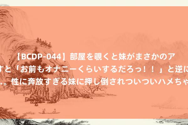 【BCDP-044】部屋を覗くと妹がまさかのアナルオナニー。問いただすと「お前もオナニーくらいするだろっ！！」と逆に襲われたボク…。性に奔放すぎる妹に押し倒されついついハメちゃった近親性交12編 HashKeyJeffrey快评：刻下加密货币阛阓是反弹企稳依然回光返照？