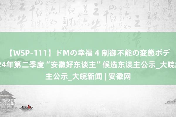 【WSP-111】ドMの幸福 4 制御不能の変態ボディ4時間 2024年第二季度“安徽好东谈主”候选东谈主公示_大皖新闻 | 安徽网