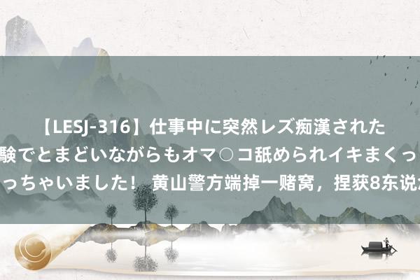 【LESJ-316】仕事中に突然レズ痴漢された私（ノンケ）初めての経験でとまどいながらもオマ○コ舐められイキまくっちゃいました！ 黄山警方端掉一赌窝，捏获8东说念主_大皖新闻 | 安徽网