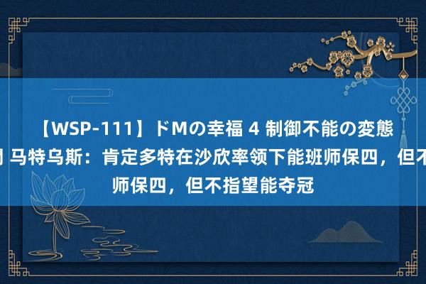 【WSP-111】ドMの幸福 4 制御不能の変態ボディ4時間 马特乌斯：肯定多特在沙欣率领下能班师保四，但不指望能夺冠