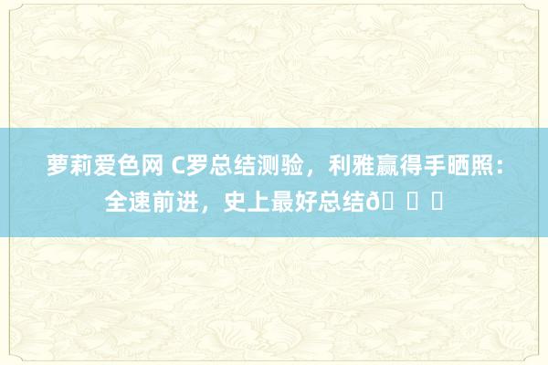 萝莉爱色网 C罗总结测验，利雅赢得手晒照：全速前进，史上最好总结?