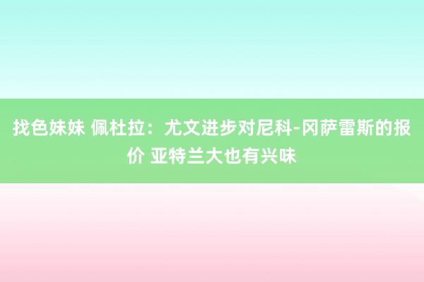 找色妹妹 佩杜拉：尤文进步对尼科-冈萨雷斯的报价 亚特兰大也有兴味