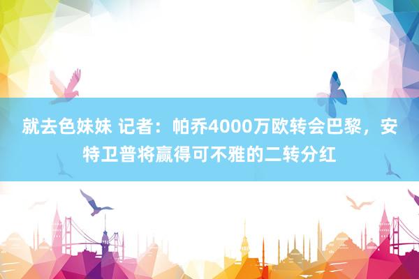 就去色妹妹 记者：帕乔4000万欧转会巴黎，安特卫普将赢得可不雅的二转分红