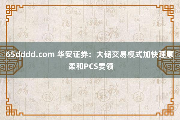 65dddd.com 华安证券：大储交易模式加快理顺 柔和PCS要领