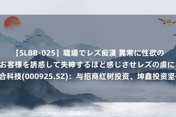 【SLBB-025】職場でレズ痴漢 異常に性欲の強い私（真性レズ）同僚やお客様を誘惑して失神するほど感じさせレズの虜にしちゃいました！ 众合科技(000925.SZ)：与招商红树投资、坤鑫投资坚硬政策相助契约  拟共同投资树立庆阳算力中心