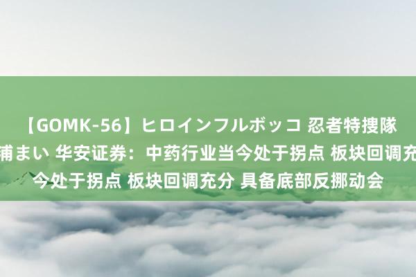 【GOMK-56】ヒロインフルボッコ 忍者特捜隊バードファイター 三浦まい 华安证券：中药行业当今处于拐点 板块回调充分 具备底部反挪动会