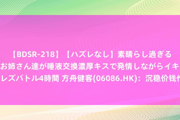 【BDSR-218】【ハズレなし】素晴らし過ぎる美女レズ。 ガチで綺麗なお姉さん達が唾液交換濃厚キスで発情しながらイキまくる！ 24人のレズバトル4時間 方舟健客(06086.HK)：沉稳价钱作为、沉稳价钱工夫达成及逾额配股权失效