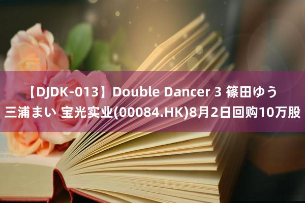 【DJDK-013】Double Dancer 3 篠田ゆう 三浦まい 宝光实业(00084.HK)8月2日回购10万股