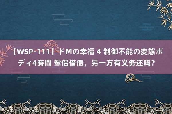 【WSP-111】ドMの幸福 4 制御不能の変態ボディ4時間 鸳侣借债，另一方有义务还吗？