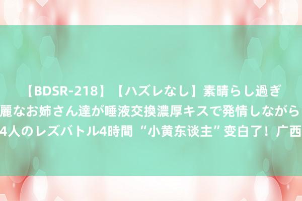 【BDSR-218】【ハズレなし】素晴らし過ぎる美女レズ。 ガチで綺麗なお姉さん達が唾液交換濃厚キスで発情しながらイキまくる！ 24人のレズバトル4時間 “小黄东谈主”变白了！广西一父亲割肝救子，半岁宝宝生命得以无间