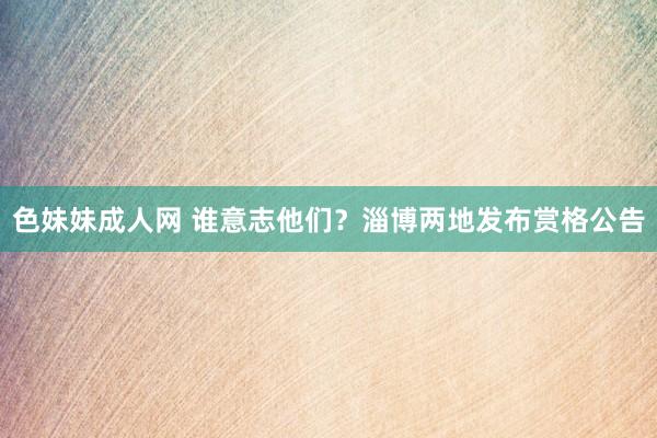 色妹妹成人网 谁意志他们？淄博两地发布赏格公告